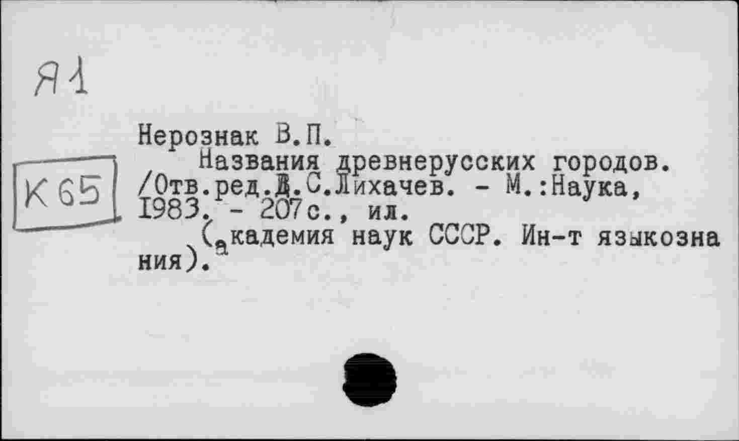 ﻿Нерознак В.П.
Названия древнерусских городов. /Отв.ред.Д.С.Лихачев. -М.:Наука, 1983. - 2О7с., ил.
Скадемия наук СССР. Ин-т языкозна ния).